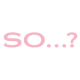 So…?